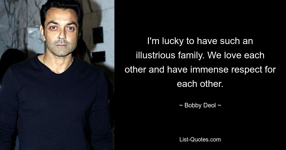 I'm lucky to have such an illustrious family. We love each other and have immense respect for each other. — © Bobby Deol