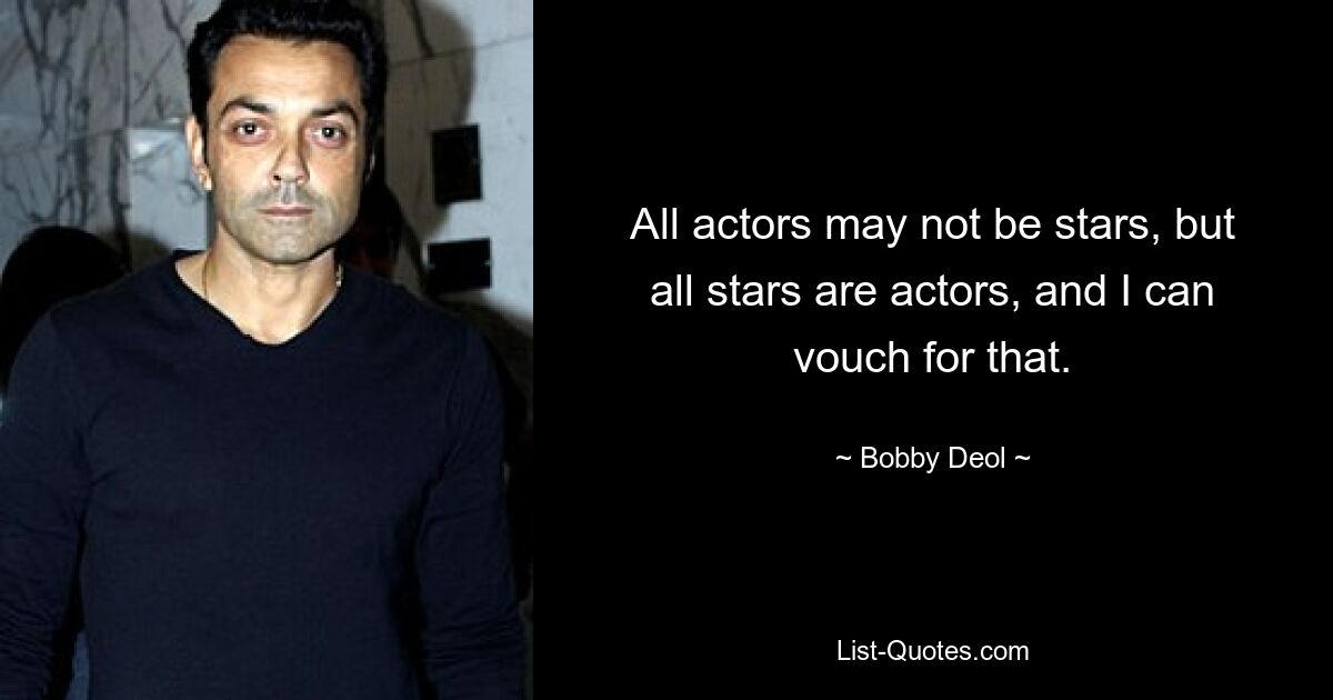 All actors may not be stars, but all stars are actors, and I can vouch for that. — © Bobby Deol