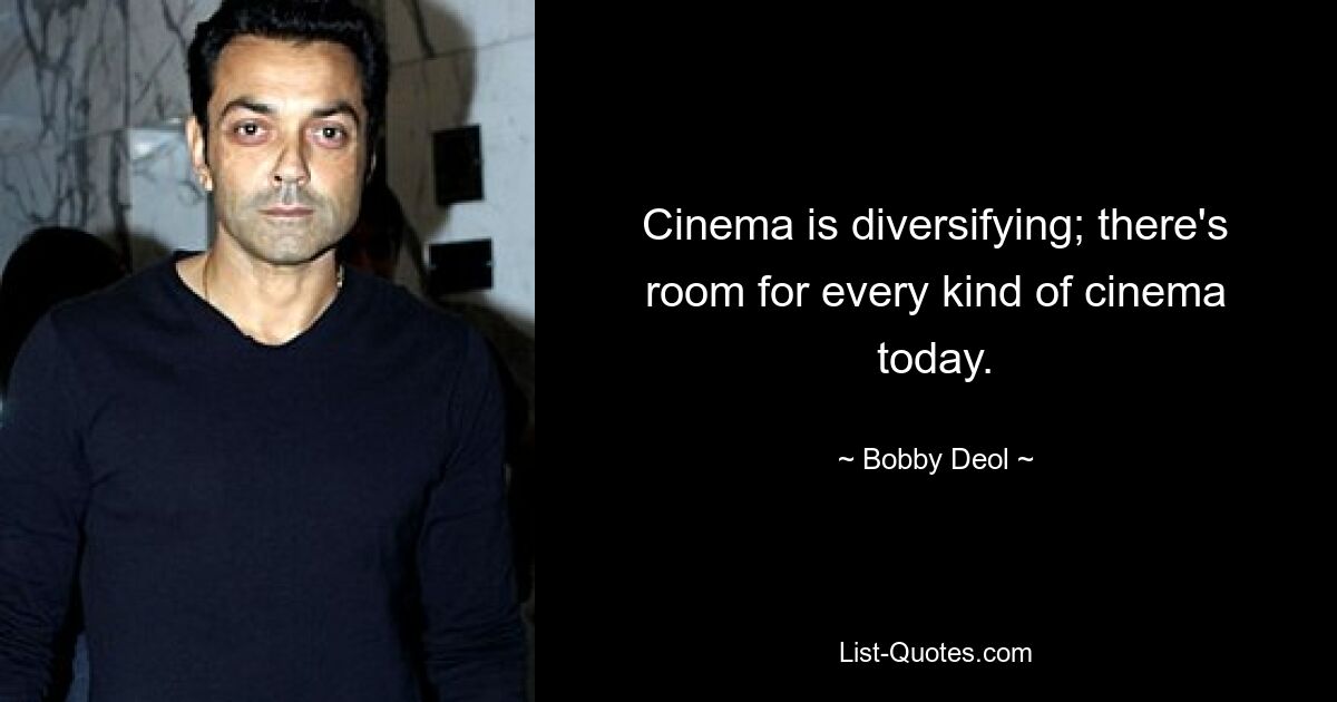 Cinema is diversifying; there's room for every kind of cinema today. — © Bobby Deol