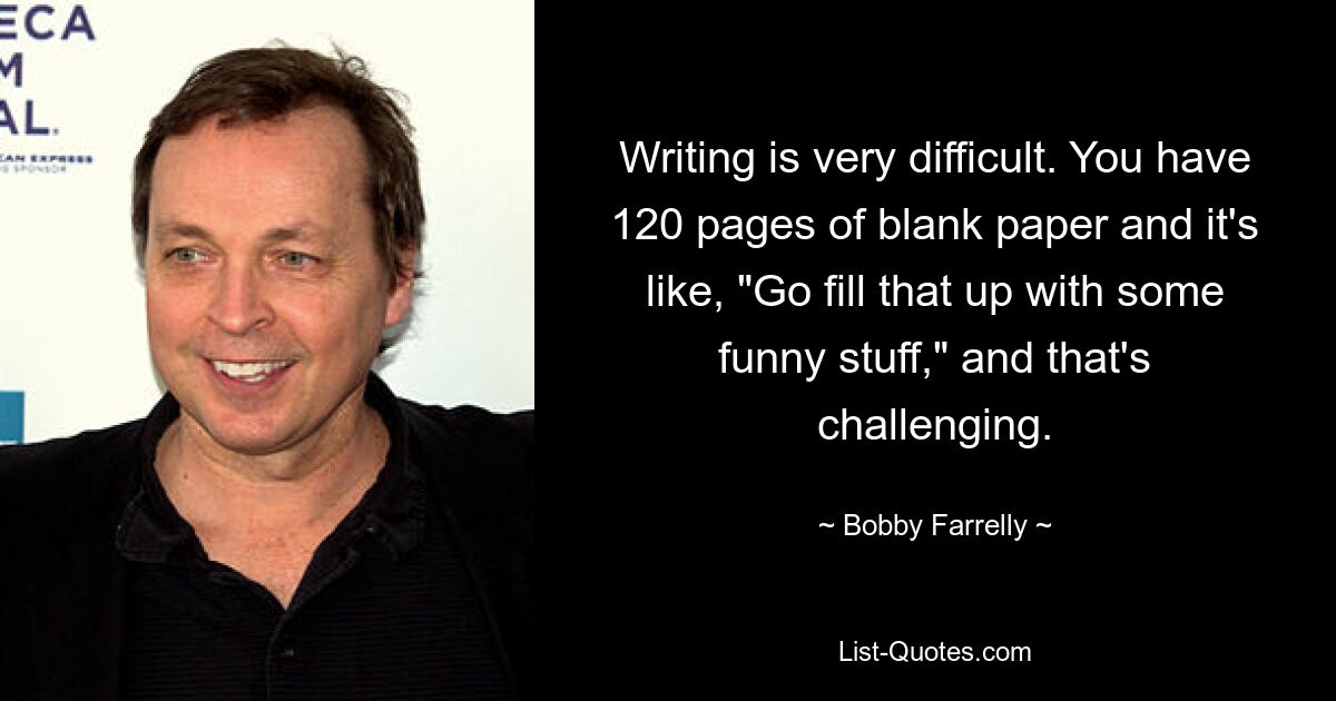 Writing is very difficult. You have 120 pages of blank paper and it's like, "Go fill that up with some funny stuff," and that's challenging. — © Bobby Farrelly