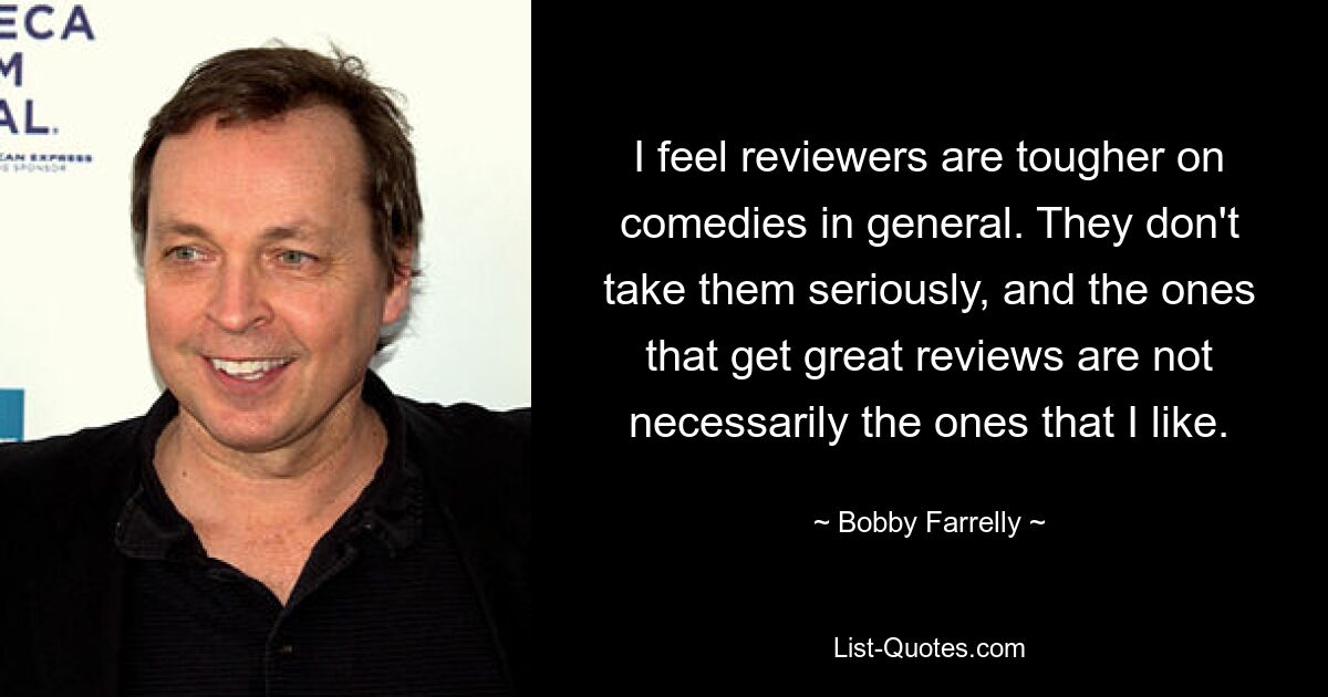 I feel reviewers are tougher on comedies in general. They don't take them seriously, and the ones that get great reviews are not necessarily the ones that I like. — © Bobby Farrelly