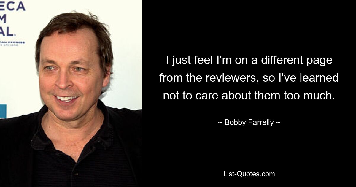 I just feel I'm on a different page from the reviewers, so I've learned not to care about them too much. — © Bobby Farrelly