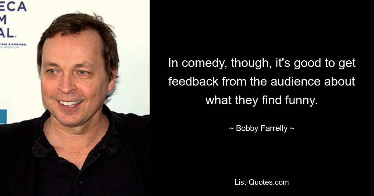 In comedy, though, it's good to get feedback from the audience about what they find funny. — © Bobby Farrelly