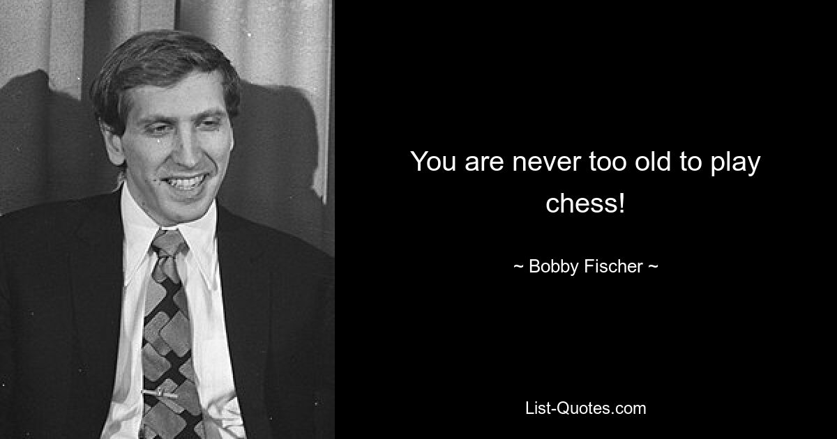 You are never too old to play chess! — © Bobby Fischer