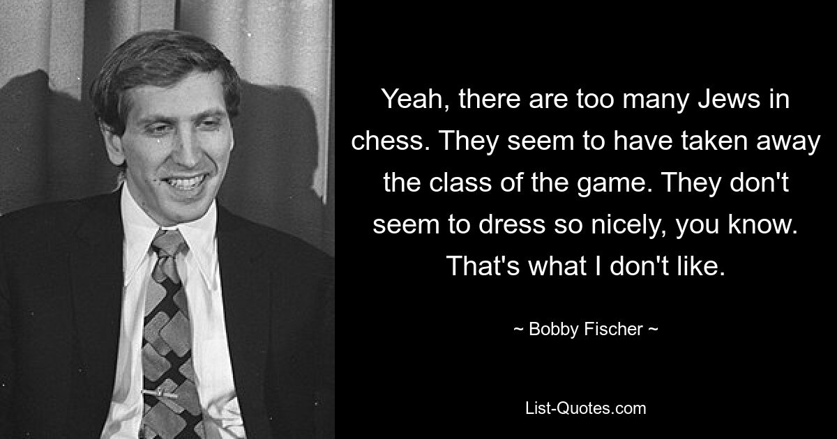 Yeah, there are too many Jews in chess. They seem to have taken away the class of the game. They don't seem to dress so nicely, you know. That's what I don't like. — © Bobby Fischer