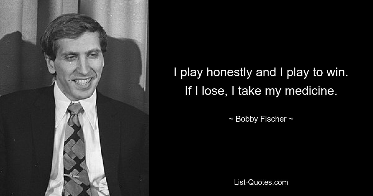 I play honestly and I play to win. If I lose, I take my medicine. — © Bobby Fischer