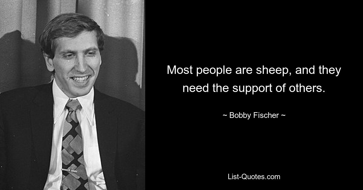 Most people are sheep, and they need the support of others. — © Bobby Fischer