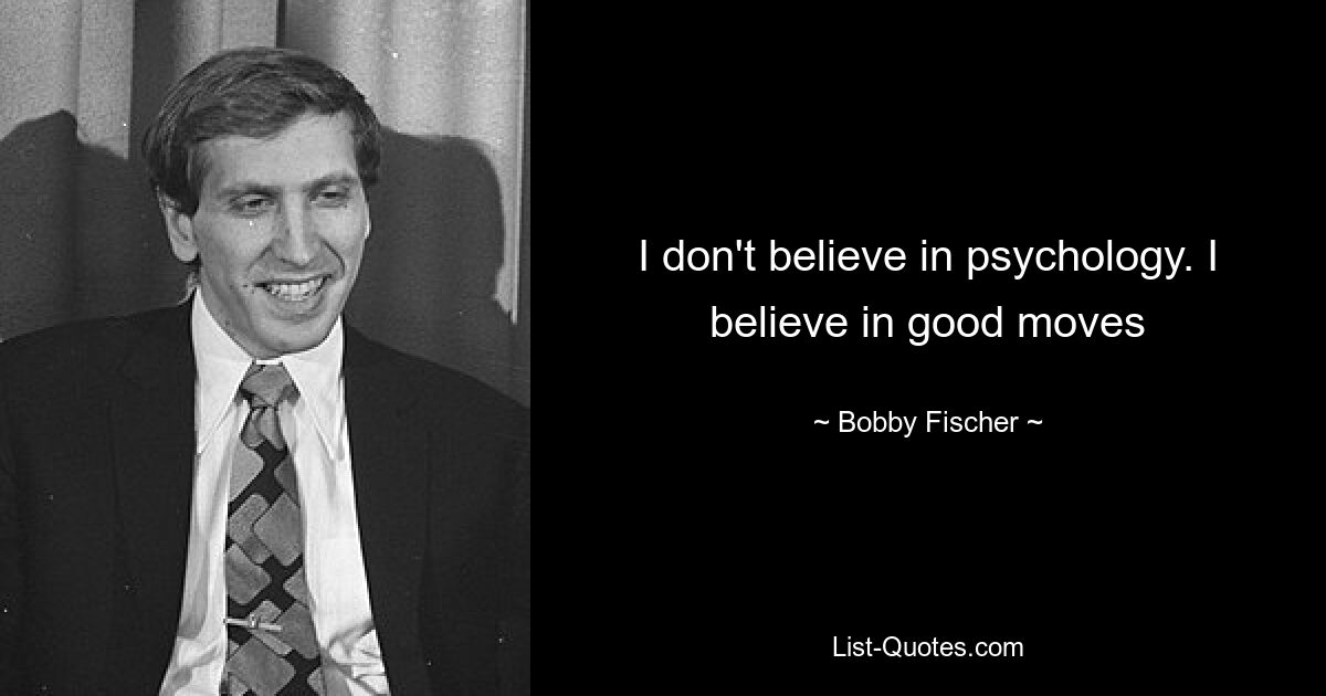 I don't believe in psychology. I believe in good moves — © Bobby Fischer