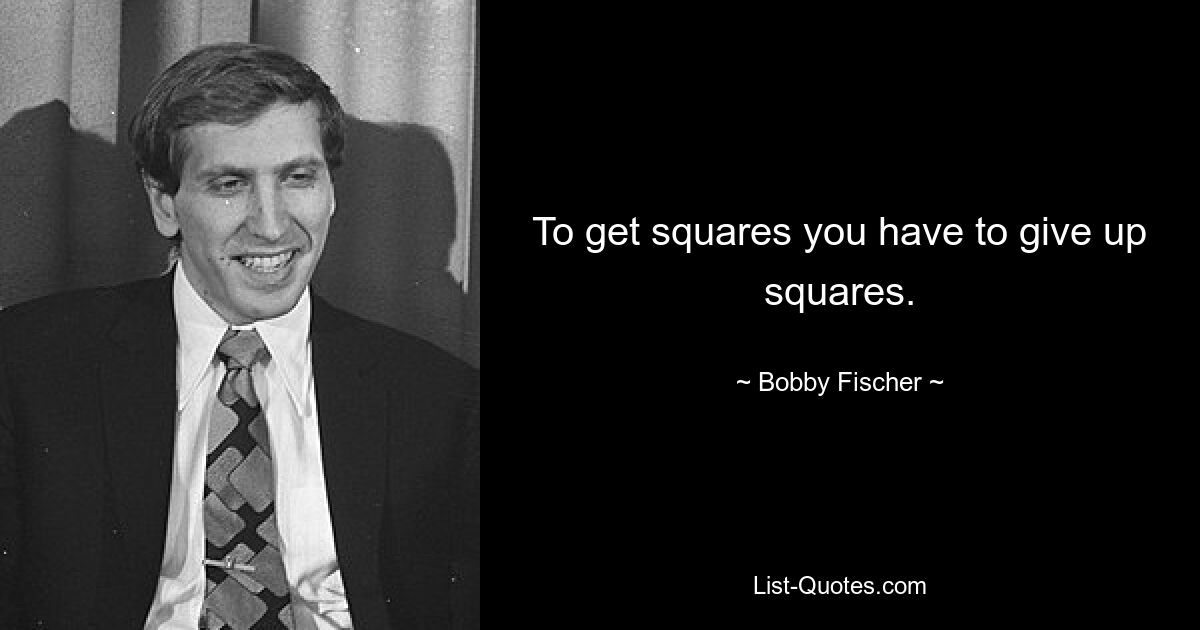 To get squares you have to give up squares. — © Bobby Fischer