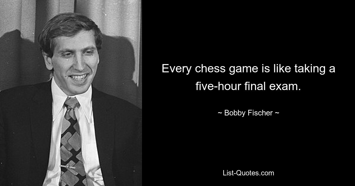 Every chess game is like taking a five-hour final exam. — © Bobby Fischer