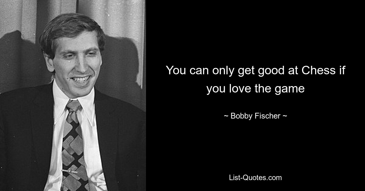 You can only get good at Chess if you love the game — © Bobby Fischer