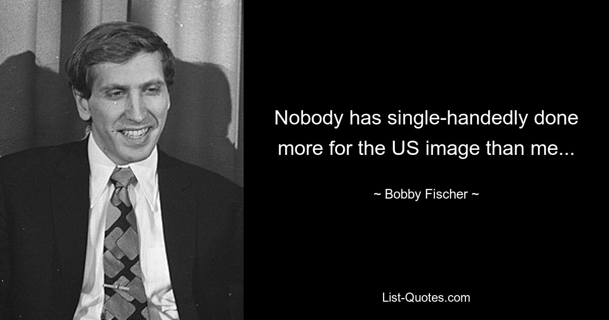 Nobody has single-handedly done more for the US image than me... — © Bobby Fischer