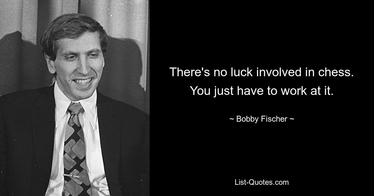 There's no luck involved in chess. You just have to work at it. — © Bobby Fischer