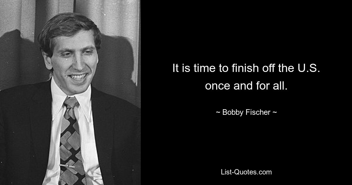 It is time to finish off the U.S. once and for all. — © Bobby Fischer