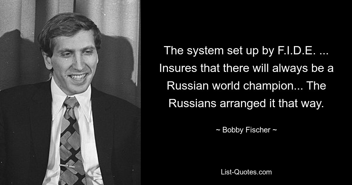 Система, созданная ФИДЕ... Гарантирует, что всегда будет русский чемпион мира... Русские так устроили. — © Бобби Фишер