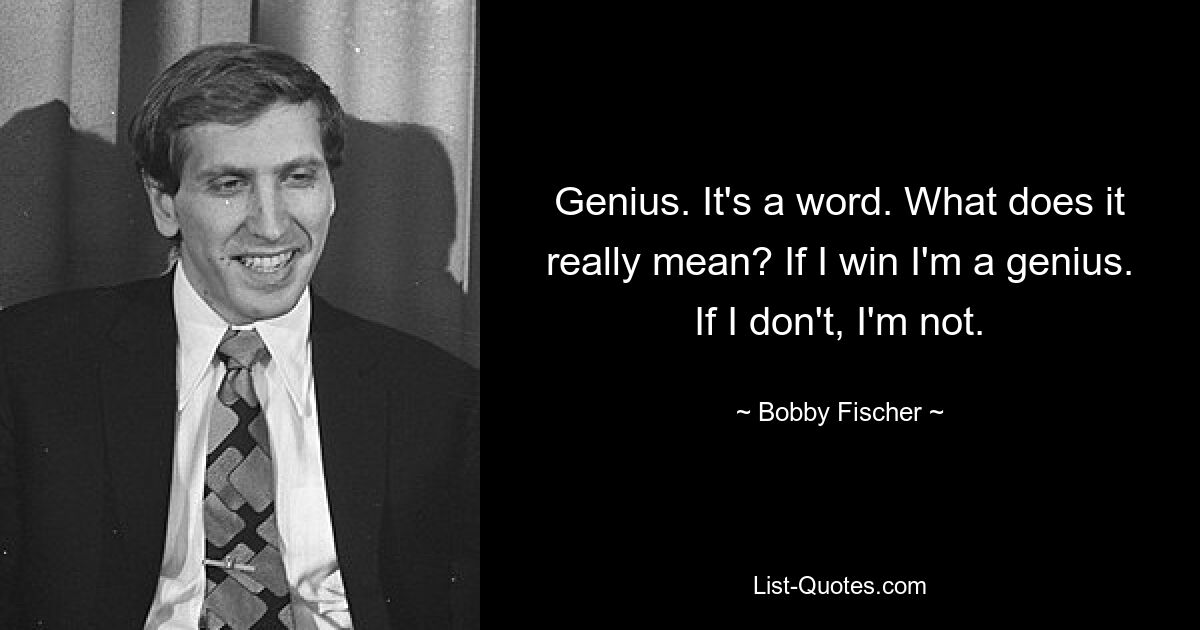 Genius. It's a word. What does it really mean? If I win I'm a genius. If I don't, I'm not. — © Bobby Fischer