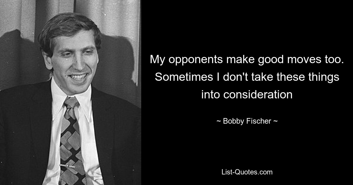 My opponents make good moves too. Sometimes I don't take these things into consideration — © Bobby Fischer