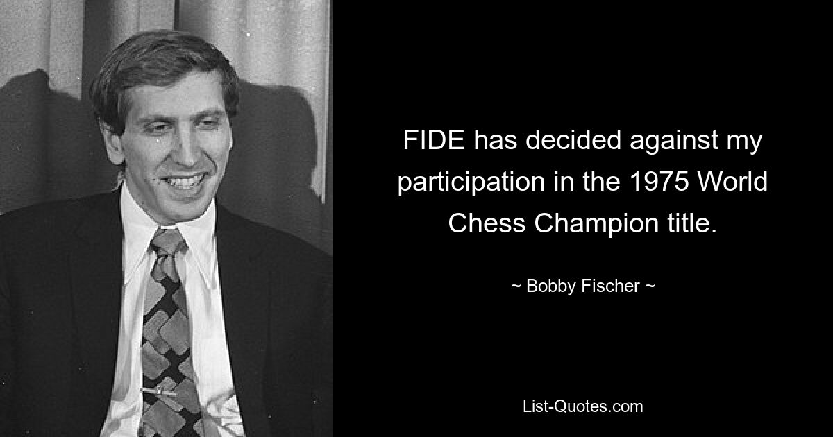 FIDE has decided against my participation in the 1975 World Chess Champion title. — © Bobby Fischer