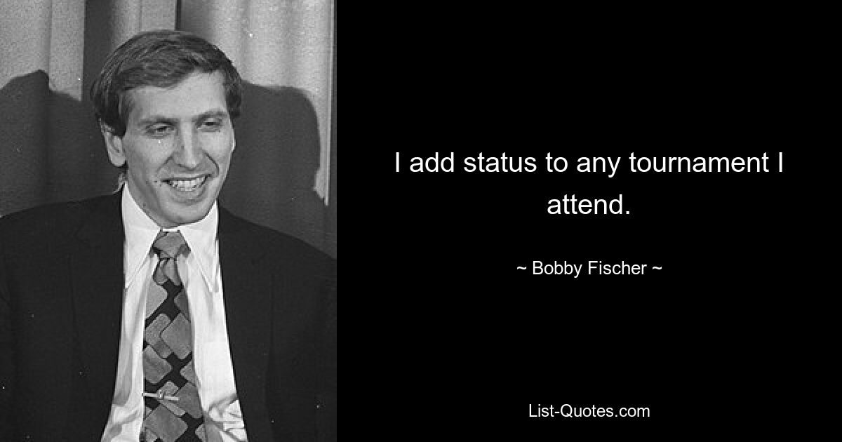 I add status to any tournament I attend. — © Bobby Fischer