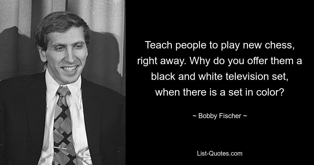 Teach people to play new chess, right away. Why do you offer them a black and white television set, when there is a set in color? — © Bobby Fischer