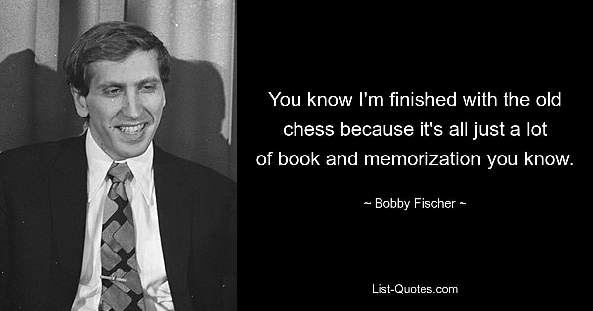 Вы знаете, я покончил со старыми шахматами, потому что это всего лишь куча книг и заучивание, понимаете. — © Бобби Фишер
