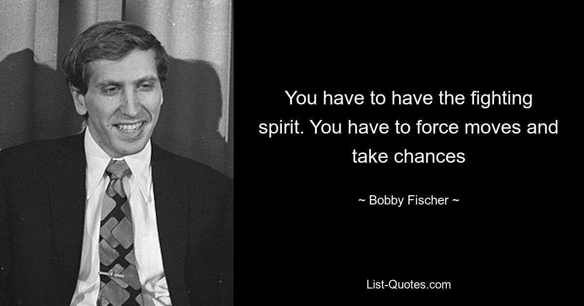 You have to have the fighting spirit. You have to force moves and take chances — © Bobby Fischer