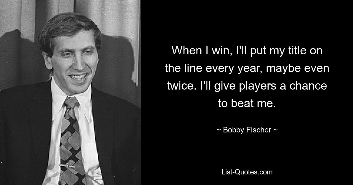 When I win, I'll put my title on the line every year, maybe even twice. I'll give players a chance to beat me. — © Bobby Fischer