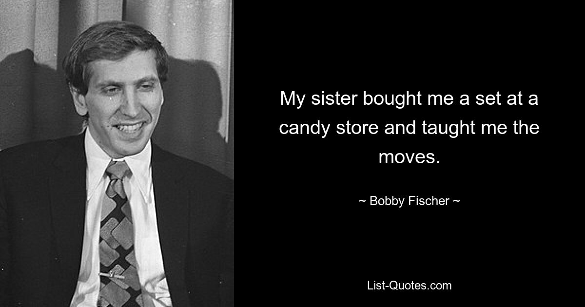 My sister bought me a set at a candy store and taught me the moves. — © Bobby Fischer