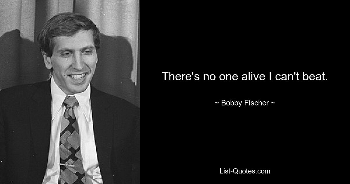 There's no one alive I can't beat. — © Bobby Fischer