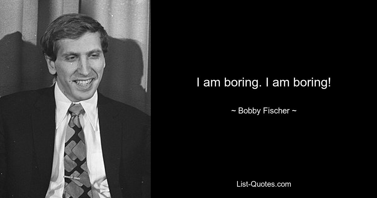 I am boring. I am boring! — © Bobby Fischer