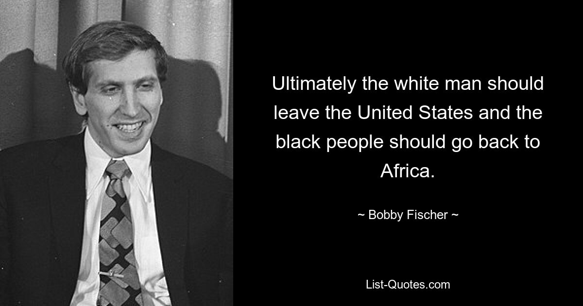 Ultimately the white man should leave the United States and the black people should go back to Africa. — © Bobby Fischer