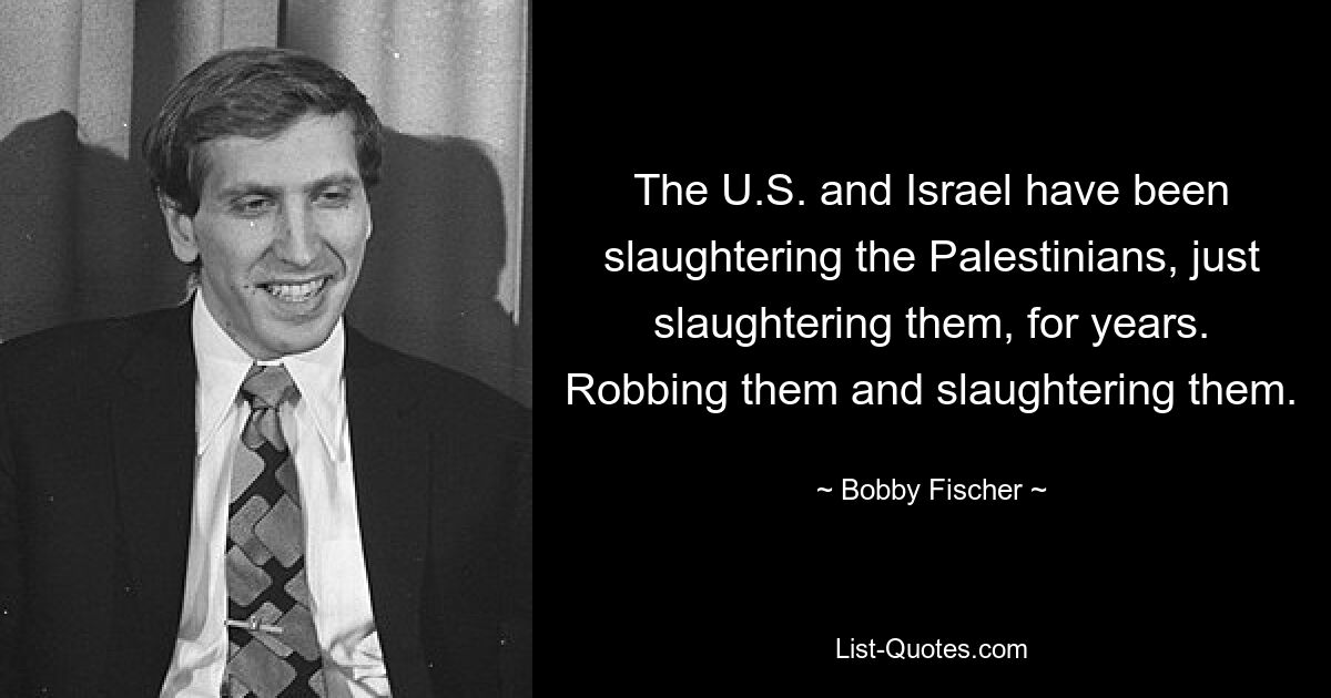 The U.S. and Israel have been slaughtering the Palestinians, just slaughtering them, for years. Robbing them and slaughtering them. — © Bobby Fischer