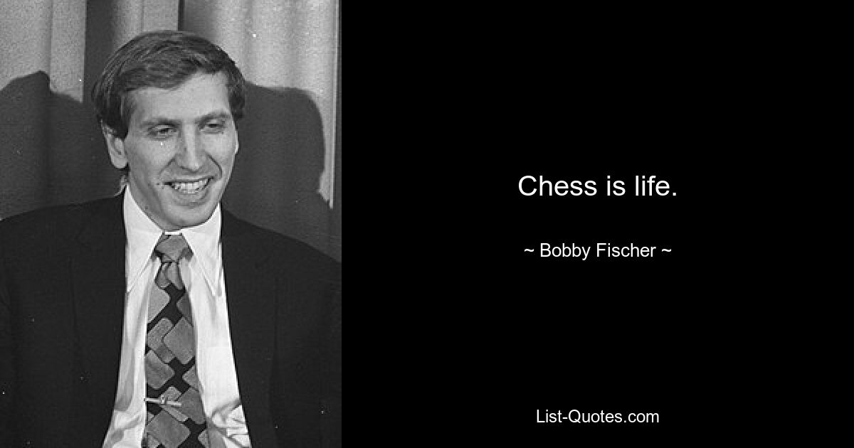 Chess is life. — © Bobby Fischer