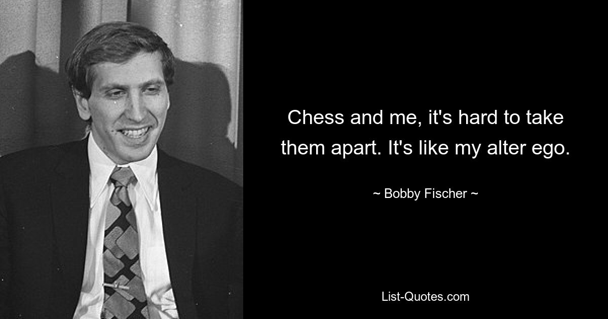 Chess and me, it's hard to take them apart. It's like my alter ego. — © Bobby Fischer