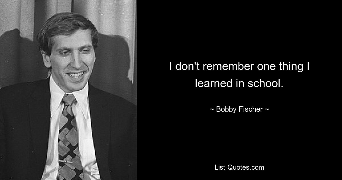 I don't remember one thing I learned in school. — © Bobby Fischer