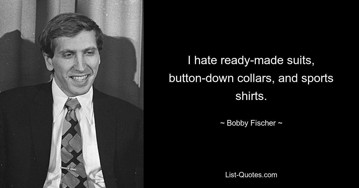 I hate ready-made suits, button-down collars, and sports shirts. — © Bobby Fischer