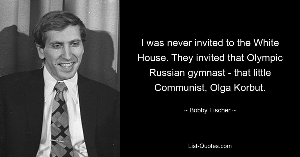 I was never invited to the White House. They invited that Olympic Russian gymnast - that little Communist, Olga Korbut. — © Bobby Fischer