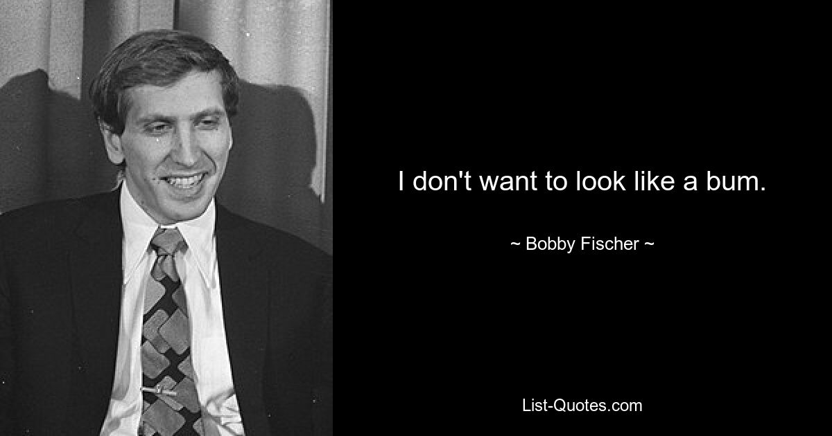 I don't want to look like a bum. — © Bobby Fischer