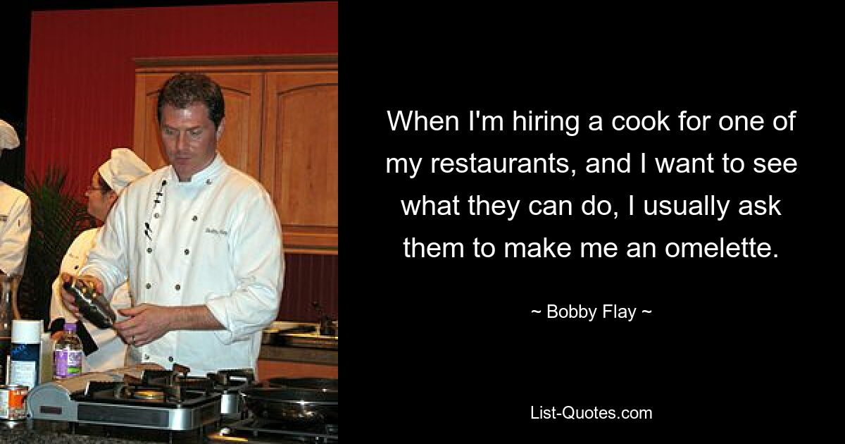 When I'm hiring a cook for one of my restaurants, and I want to see what they can do, I usually ask them to make me an omelette. — © Bobby Flay