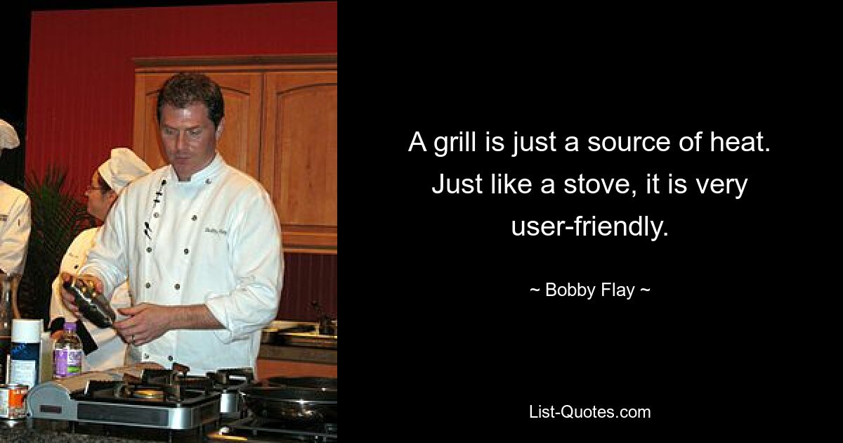 A grill is just a source of heat. Just like a stove, it is very user-friendly. — © Bobby Flay