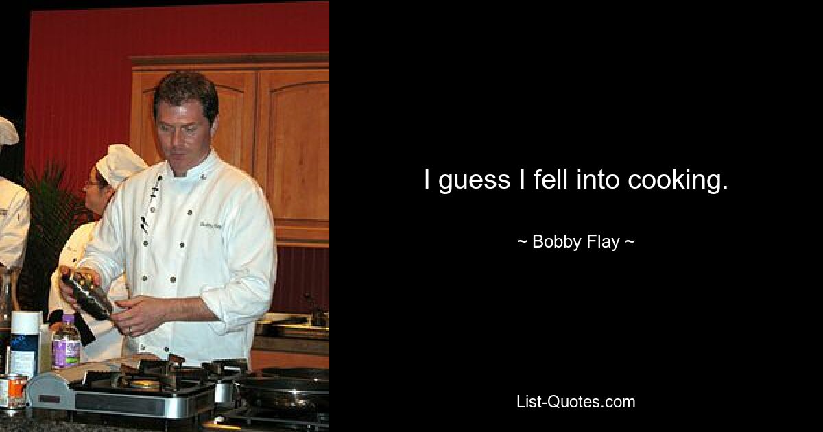 I guess I fell into cooking. — © Bobby Flay