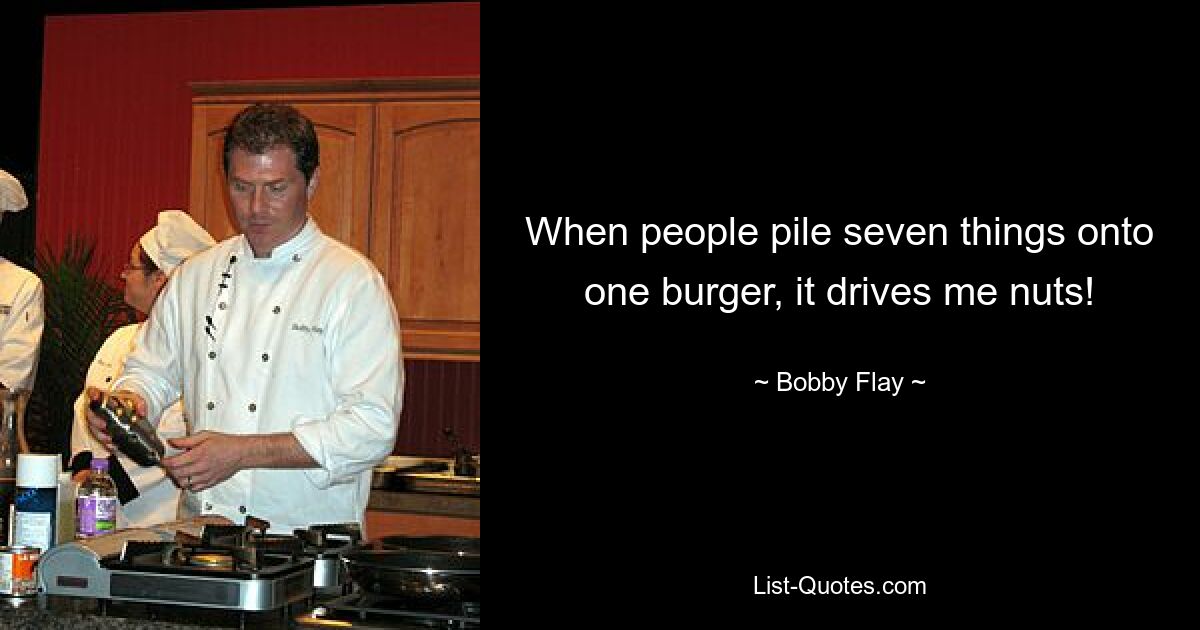 When people pile seven things onto one burger, it drives me nuts! — © Bobby Flay