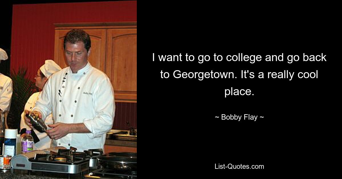 I want to go to college and go back to Georgetown. It's a really cool place. — © Bobby Flay