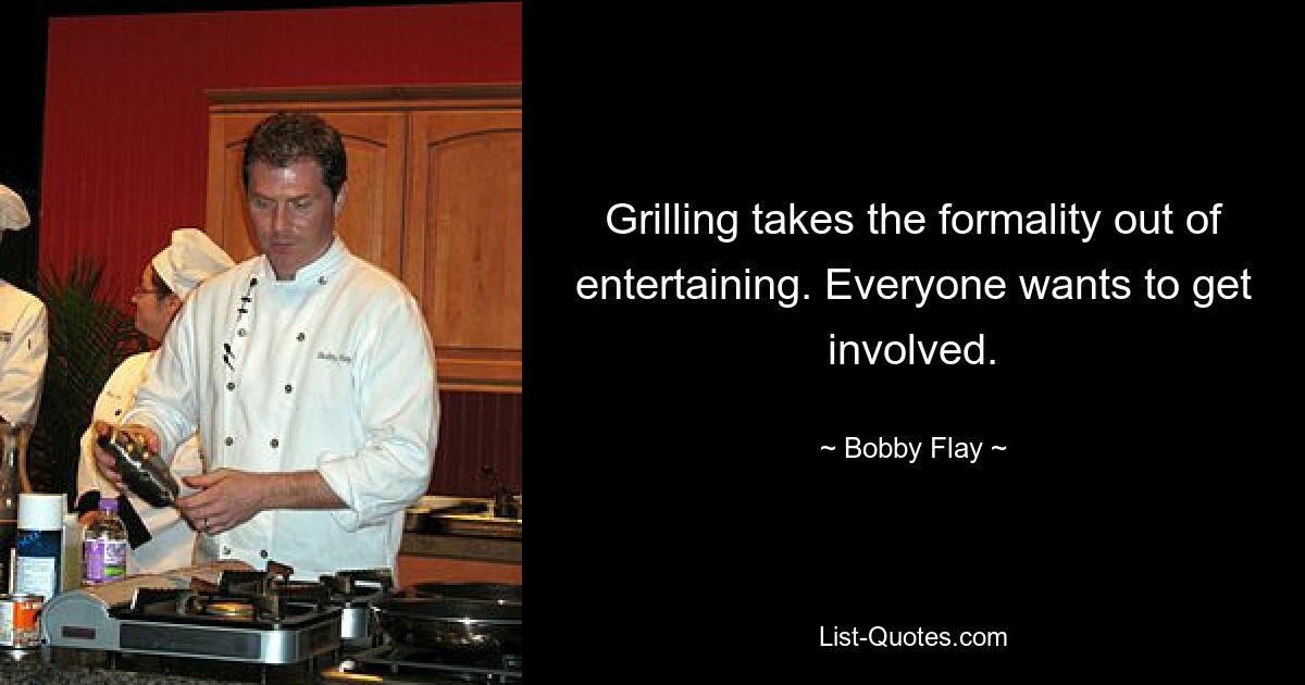 Grilling takes the formality out of entertaining. Everyone wants to get involved. — © Bobby Flay