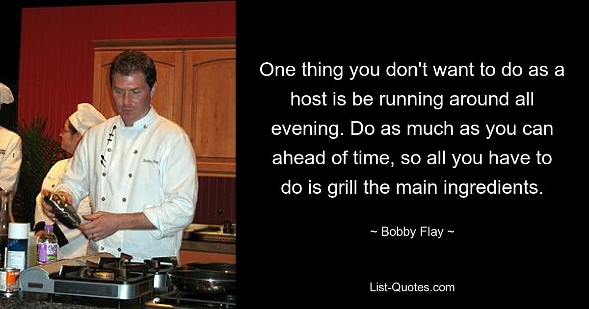 One thing you don't want to do as a host is be running around all evening. Do as much as you can ahead of time, so all you have to do is grill the main ingredients. — © Bobby Flay