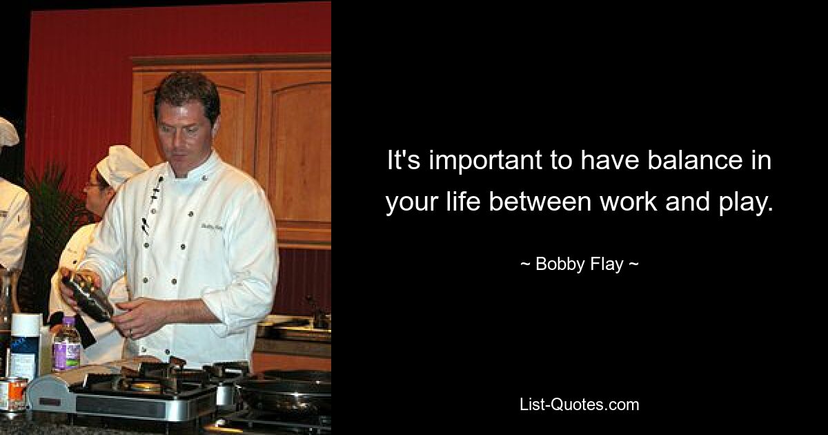 It's important to have balance in your life between work and play. — © Bobby Flay