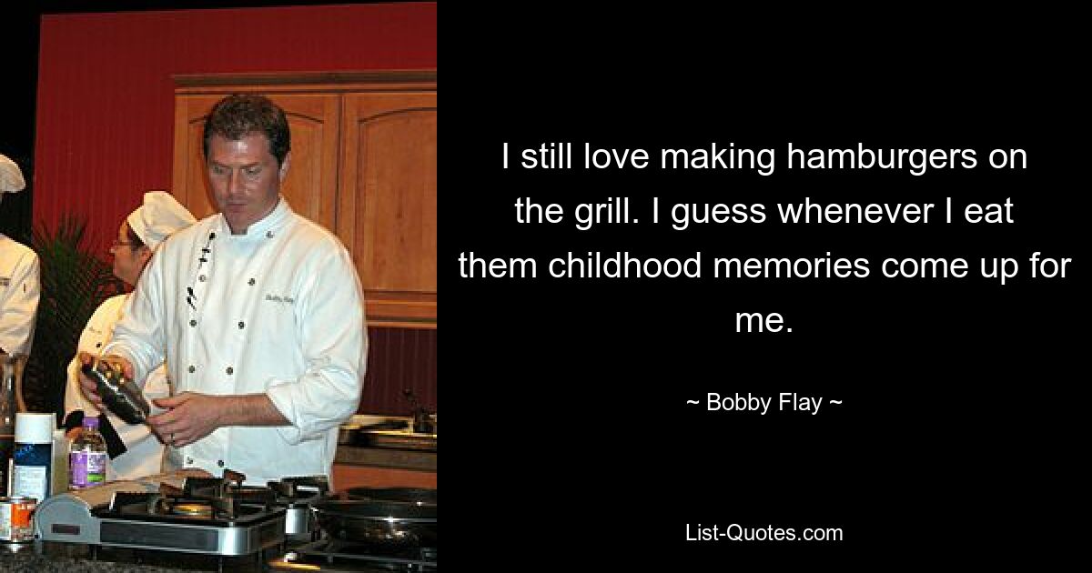 I still love making hamburgers on the grill. I guess whenever I eat them childhood memories come up for me. — © Bobby Flay