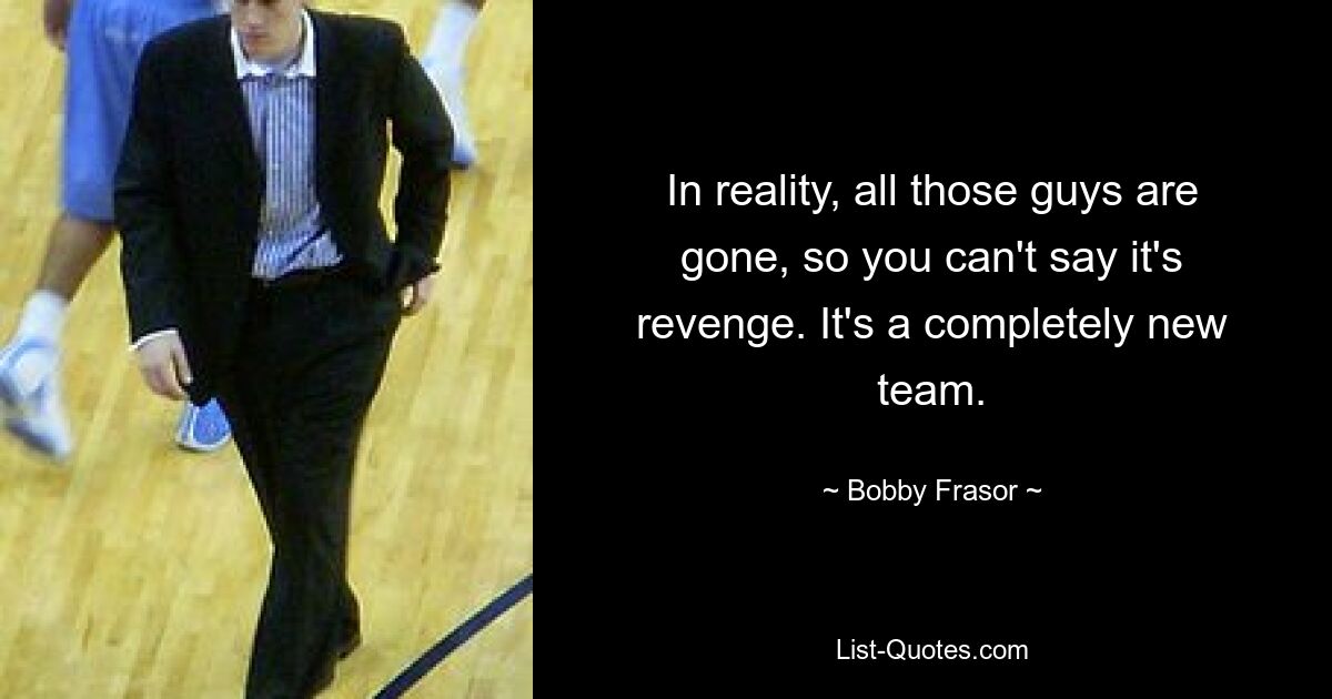 In reality, all those guys are gone, so you can't say it's revenge. It's a completely new team. — © Bobby Frasor