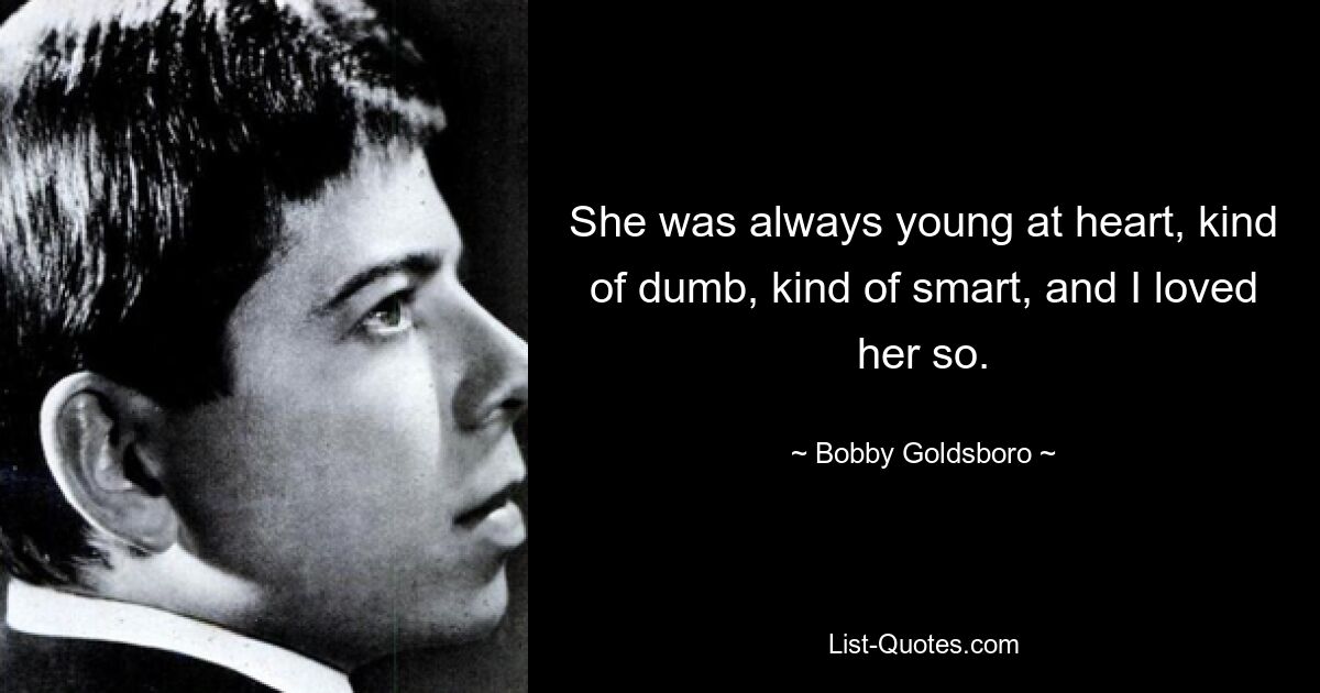 She was always young at heart, kind of dumb, kind of smart, and I loved her so. — © Bobby Goldsboro