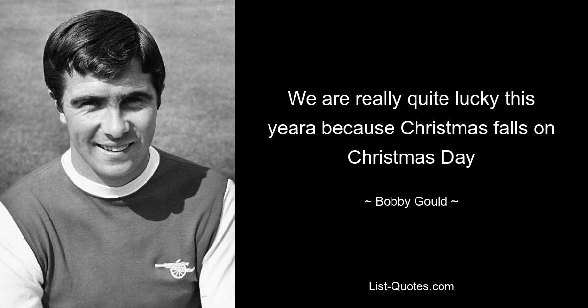 We are really quite lucky this yeara because Christmas falls on Christmas Day — © Bobby Gould